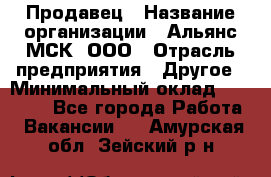 Продавец › Название организации ­ Альянс-МСК, ООО › Отрасль предприятия ­ Другое › Минимальный оклад ­ 25 000 - Все города Работа » Вакансии   . Амурская обл.,Зейский р-н